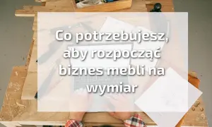 Jak zacząć meble na wymiar? Dotacje, narzędzia, klienci.