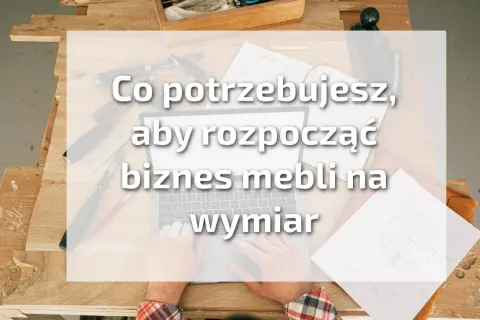 Jak zacząć meble na wymiar? Dotacje, narzędzia, klienci.