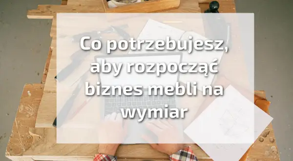Jak zacząć meble na wymiar? Dotacje, narzędzia, klienci.